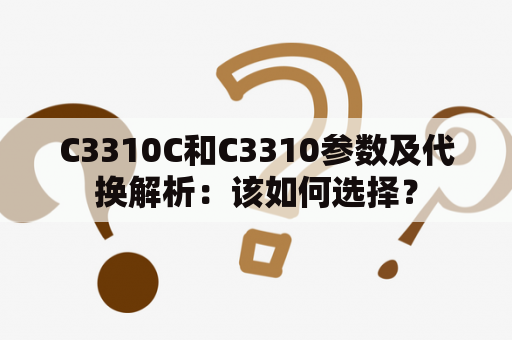 C3310C和C3310参数及代换解析：该如何选择？