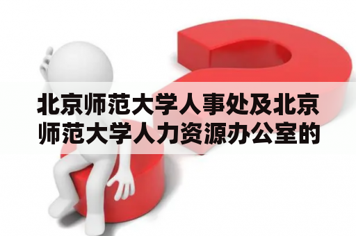 北京师范大学人事处及北京师范大学人力资源办公室的职责与作用是什么？