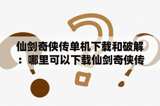 仙剑奇侠传单机下载和破解：哪里可以下载仙剑奇侠传单机版？如何破解仙剑奇侠传单机版？