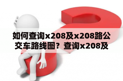 如何查询x208及x208路公交车路线图？查询x208及x208路公交车路线图的具体方法如果您想了解x208及x208路公交车的路线图，可以通过以下方式进行查询：