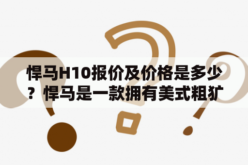 悍马H10报价及价格是多少？悍马是一款拥有美式粗犷设计的越野车品牌。而悍马H10是悍马的一款全尺寸SUV车型，搭载了强大的V8发动机，具备着强大的越野性能和颠覆性的豪华装备。