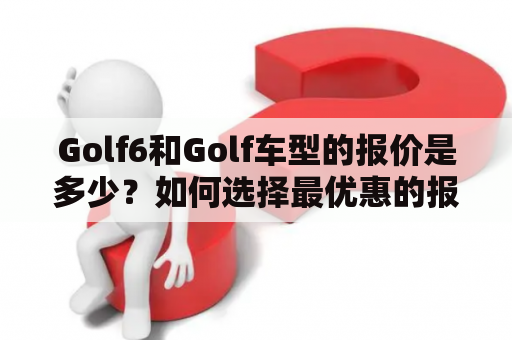 Golf6和Golf车型的报价是多少？如何选择最优惠的报价？