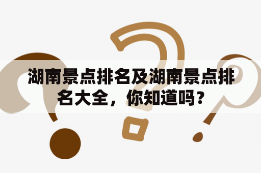 湖南景点排名及湖南景点排名大全，你知道吗？