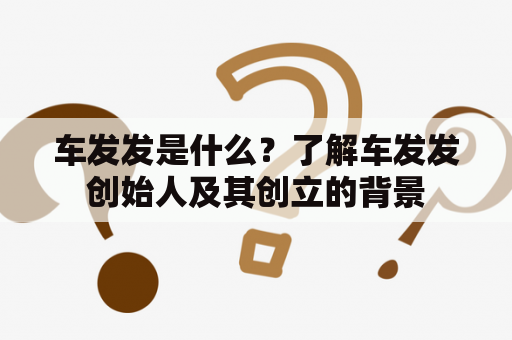 车发发是什么？了解车发发创始人及其创立的背景