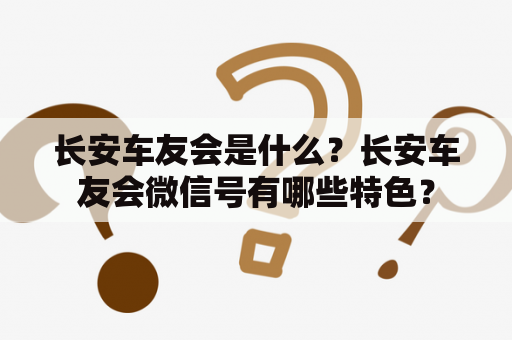 长安车友会是什么？长安车友会微信号有哪些特色？