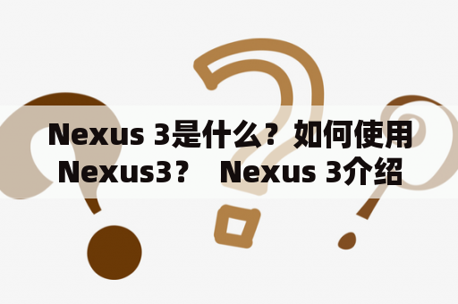 Nexus 3是什么？如何使用Nexus3？  Nexus 3介绍