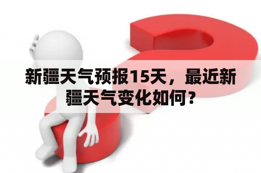 新疆天气预报15天，最近新疆天气变化如何？