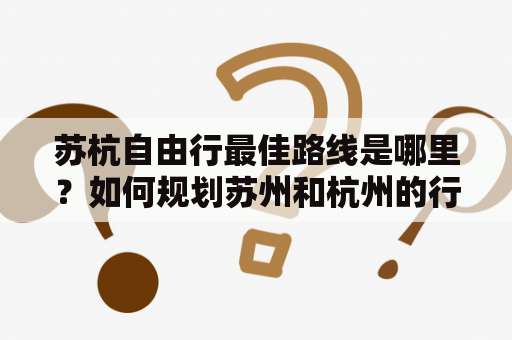 苏杭自由行最佳路线是哪里？如何规划苏州和杭州的行程？