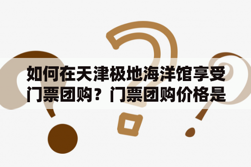 如何在天津极地海洋馆享受门票团购？门票团购价格是多少？