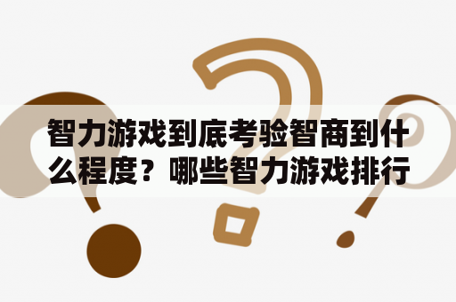 智力游戏到底考验智商到什么程度？哪些智力游戏排行榜前十？