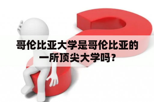 哥伦比亚大学是哥伦比亚的一所顶尖大学吗？