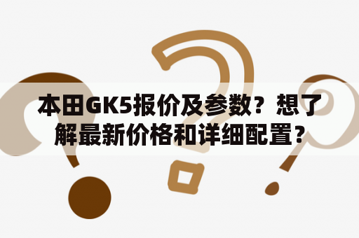 本田GK5报价及参数？想了解最新价格和详细配置？