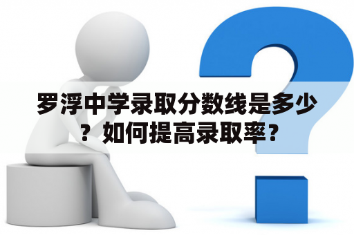 罗浮中学录取分数线是多少？如何提高录取率？