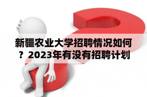 新疆农业大学招聘情况如何？2023年有没有招聘计划？