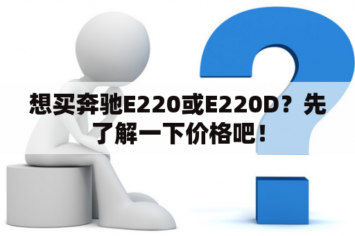 想买奔驰E220或E220D？先了解一下价格吧！