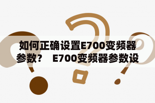 如何正确设置E700变频器参数？  E700变频器参数设置说明书以及注意事项 