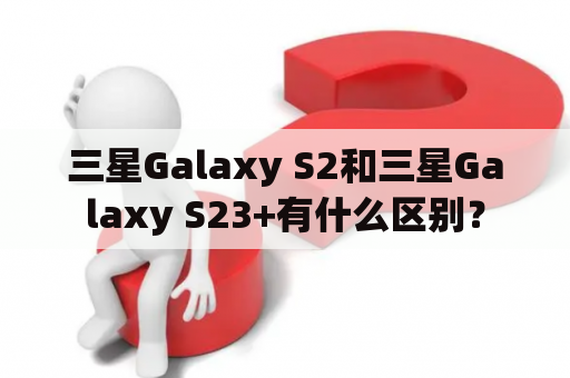 三星Galaxy S2和三星Galaxy S23+有什么区别？