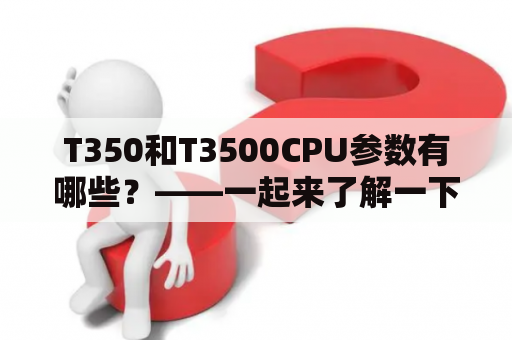 T350和T3500CPU参数有哪些？——一起来了解一下！