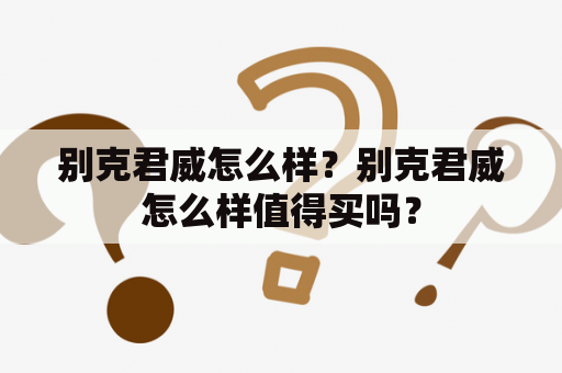 别克君威怎么样？别克君威怎么样值得买吗？