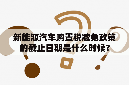 新能源汽车购置税减免政策的截止日期是什么时候？