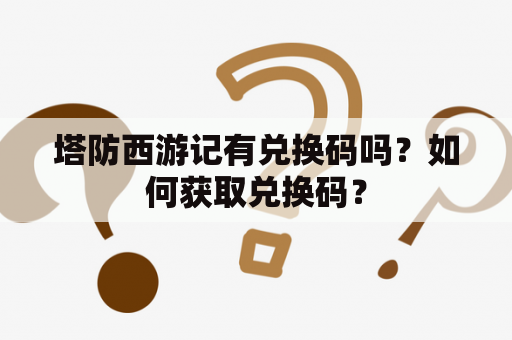 塔防西游记有兑换码吗？如何获取兑换码？