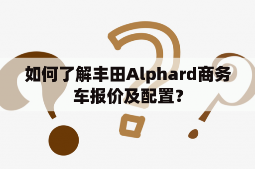 如何了解丰田Alphard商务车报价及配置？