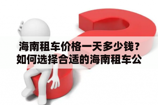 海南租车价格一天多少钱？如何选择合适的海南租车公司？