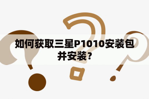 如何获取三星P1010安装包并安装？