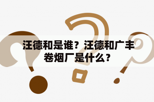  汪德和是谁？汪德和广丰卷烟厂是什么？