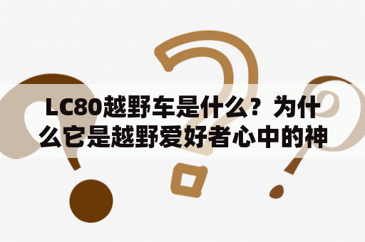 LC80越野车是什么？为什么它是越野爱好者心中的神话？