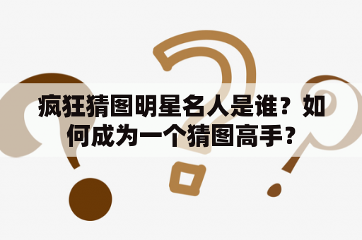 疯狂猜图明星名人是谁？如何成为一个猜图高手？