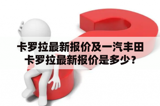 卡罗拉最新报价及一汽丰田卡罗拉最新报价是多少？