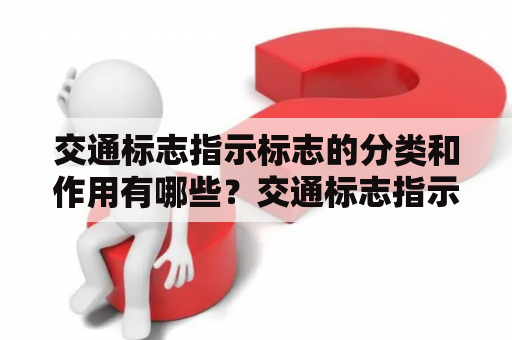 交通标志指示标志的分类和作用有哪些？交通标志指示标志的分类