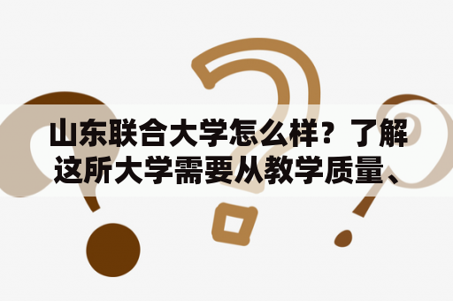 山东联合大学怎么样？了解这所大学需要从教学质量、师资力量、学科建设、校园环境等多个方面来进行评估。