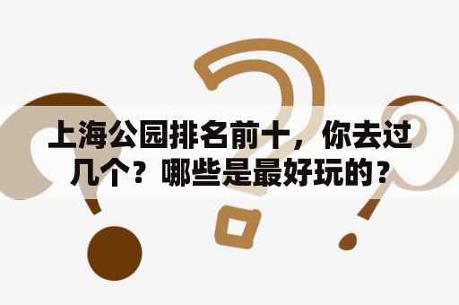 上海公园排名前十，你去过几个？哪些是最好玩的？