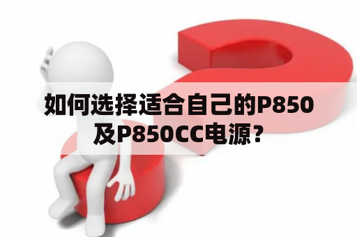 如何选择适合自己的P850及P850CC电源？