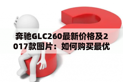 奔驰GLC260最新价格及2017款图片：如何购买最优惠的奔驰GLC260？