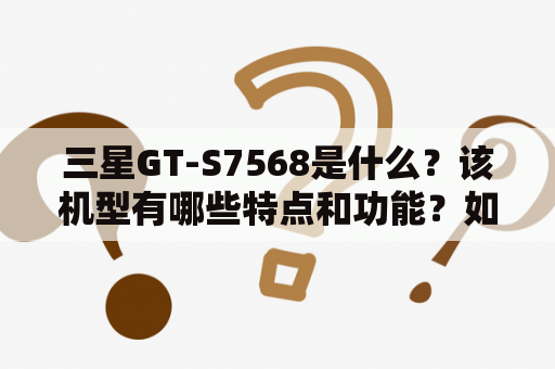 三星GT-S7568是什么？该机型有哪些特点和功能？如何使用？