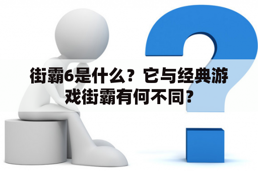 街霸6是什么？它与经典游戏街霸有何不同？