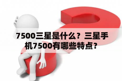  7500三星是什么？三星手机7500有哪些特点？