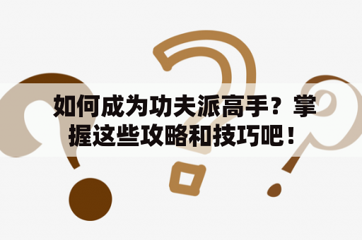  如何成为功夫派高手？掌握这些攻略和技巧吧！