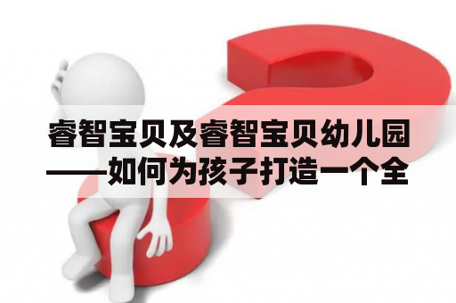 睿智宝贝及睿智宝贝幼儿园——如何为孩子打造一个全面发展的教育环境？