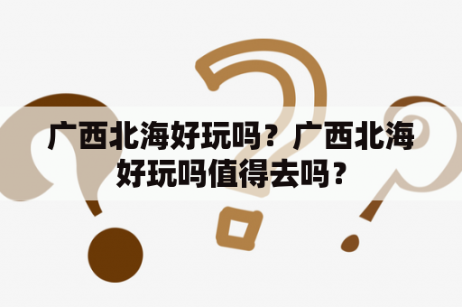 广西北海好玩吗？广西北海好玩吗值得去吗？