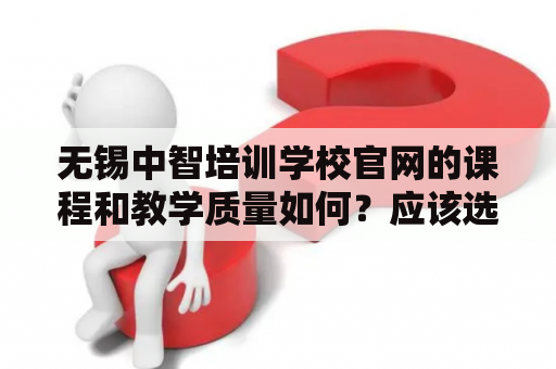 无锡中智培训学校官网的课程和教学质量如何？应该选择无锡中智培训学校吗？