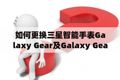 如何更换三星智能手表Galaxy Gear及Galaxy Gear S4的电池？