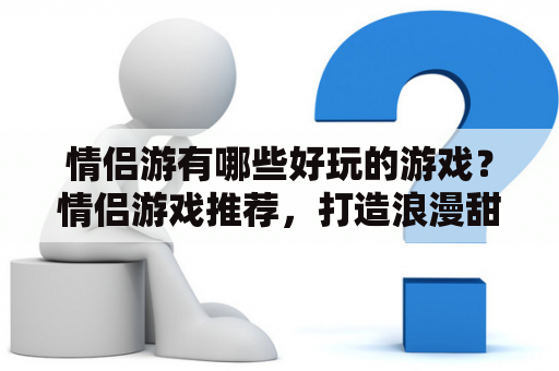 情侣游有哪些好玩的游戏？情侣游戏推荐，打造浪漫甜蜜的旅程