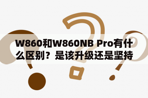 W860和W860NB Pro有什么区别？是该升级还是坚持原样？