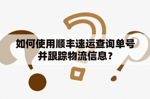 如何使用顺丰速运查询单号并跟踪物流信息？