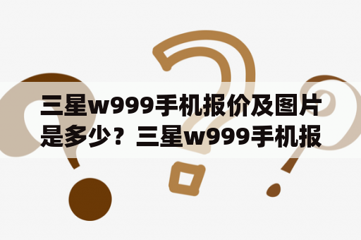 三星w999手机报价及图片是多少？三星w999手机报价三星w999手机是一款配置非常高端的手机，它拥有5英寸的Super AMOLED屏幕，分辨率为1920x1080像素，能够呈现出非常细腻的图像效果。此外，三星w999手机还配备了1.4GHz的四核处理器和2GB的运行内存，使得它的运行速度非常流畅。三星w999手机的内置存储空间为16GB，用户可以通过microSD卡扩展存储空间。此外，三星w999手机还搭载了800万像素后置摄像头和200万像素前置摄像头，能够拍摄出清晰的照片和视频。最后，三星w999手机的电池容量为2600mAh，支持4G网络和WiFi等多种连接方式。目前，三星w999手机的报价为2000元左右。