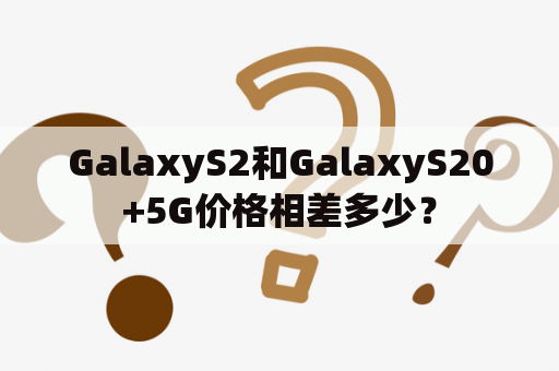 GalaxyS2和GalaxyS20+5G价格相差多少？